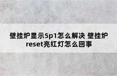 壁挂炉显示5p1怎么解决 壁挂炉reset亮红灯怎么回事